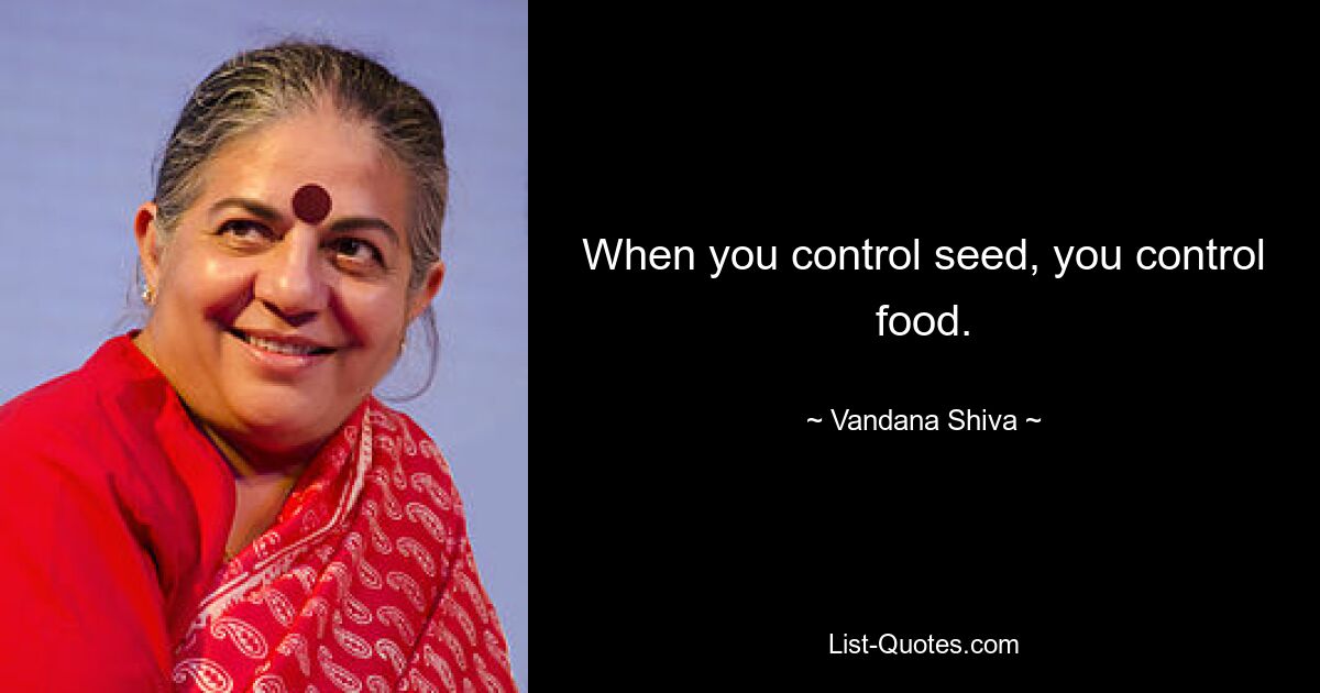 When you control seed, you control food. — © Vandana Shiva