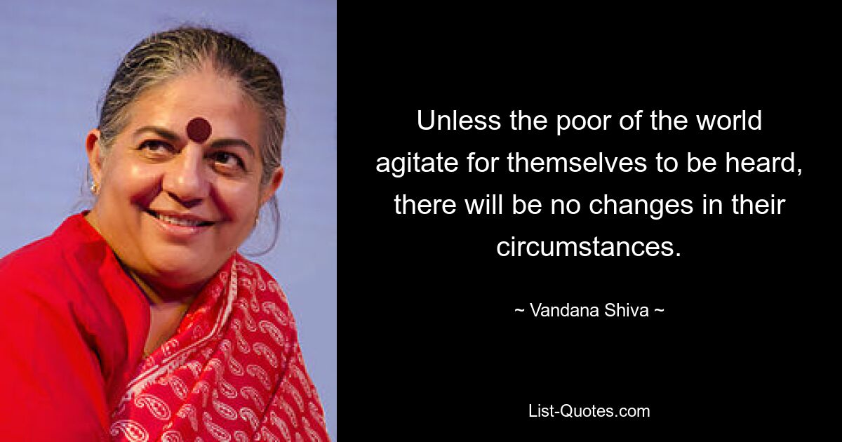 Unless the poor of the world agitate for themselves to be heard, there will be no changes in their circumstances. — © Vandana Shiva