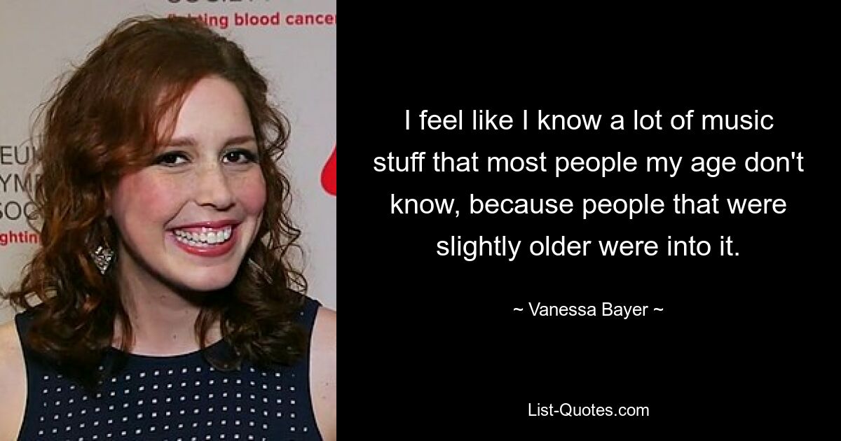 I feel like I know a lot of music stuff that most people my age don't know, because people that were slightly older were into it. — © Vanessa Bayer