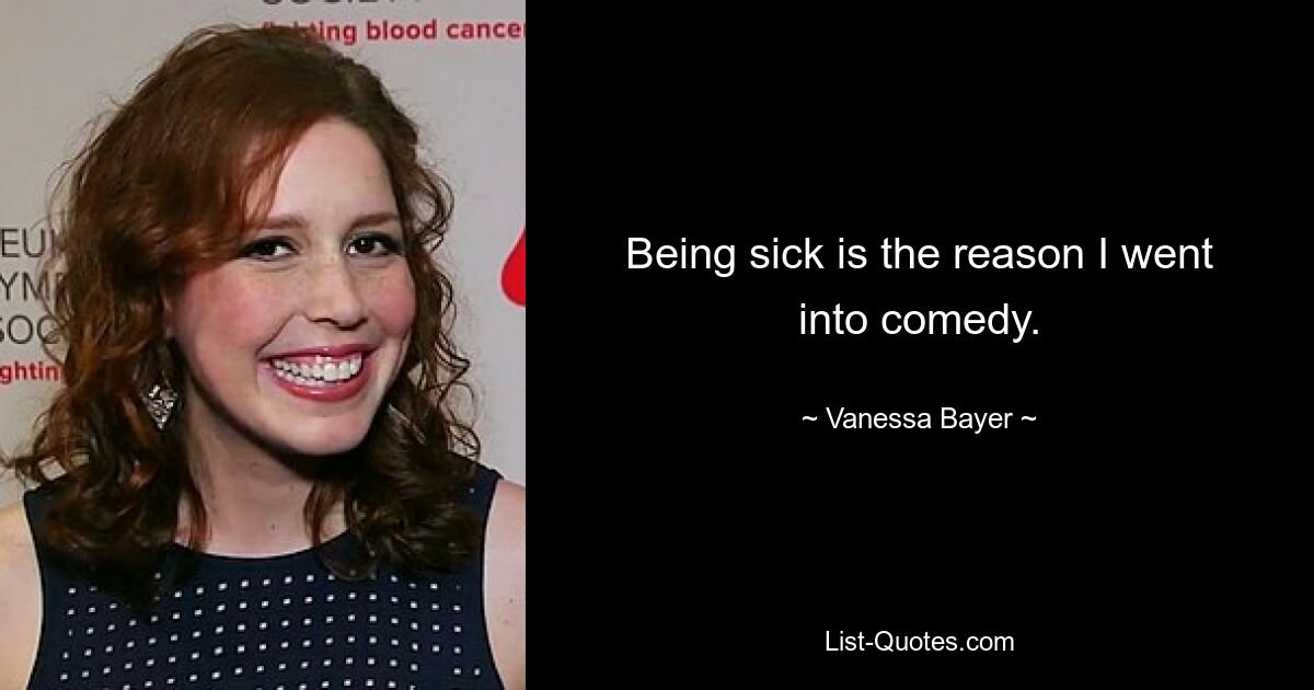 Being sick is the reason I went into comedy. — © Vanessa Bayer