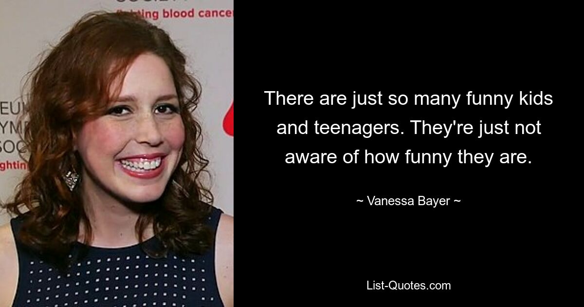 There are just so many funny kids and teenagers. They're just not aware of how funny they are. — © Vanessa Bayer