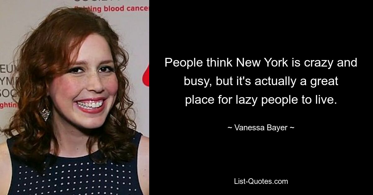 People think New York is crazy and busy, but it's actually a great place for lazy people to live. — © Vanessa Bayer