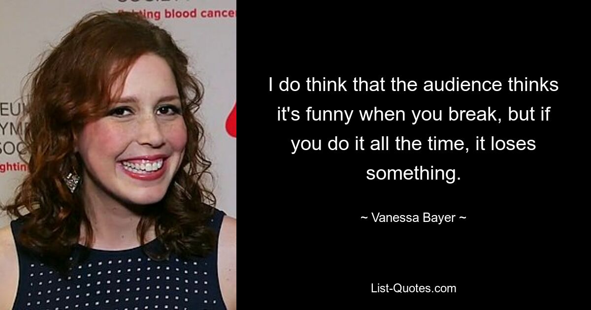 I do think that the audience thinks it's funny when you break, but if you do it all the time, it loses something. — © Vanessa Bayer