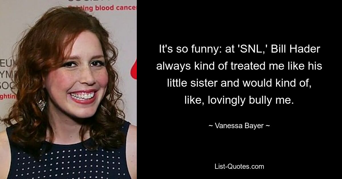 It's so funny: at 'SNL,' Bill Hader always kind of treated me like his little sister and would kind of, like, lovingly bully me. — © Vanessa Bayer