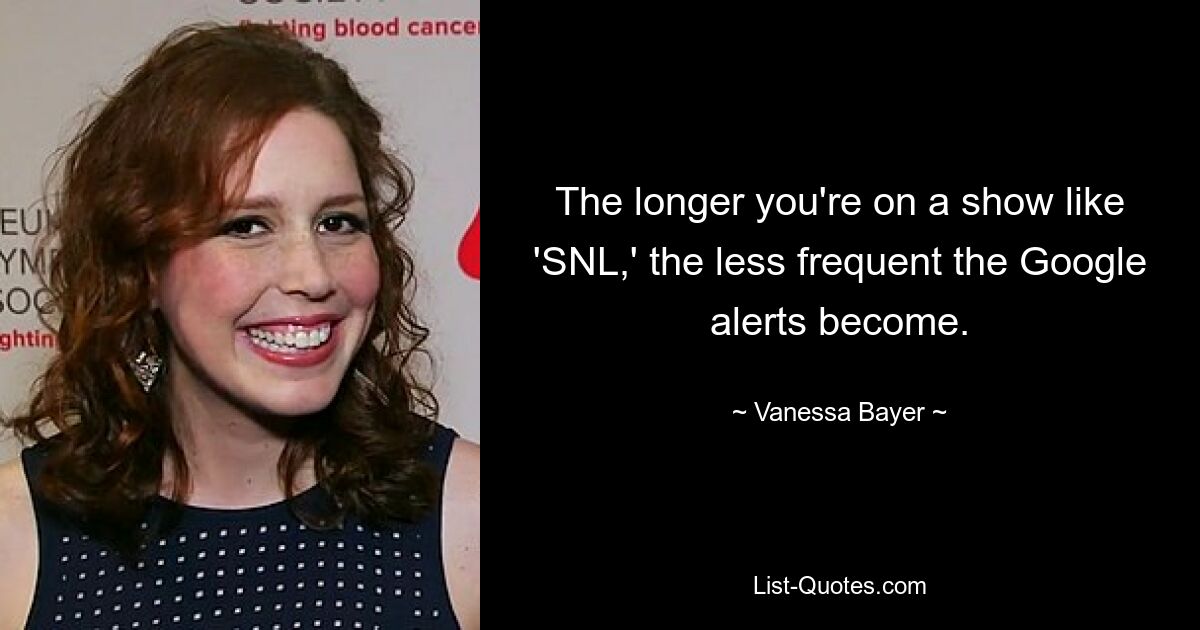 The longer you're on a show like 'SNL,' the less frequent the Google alerts become. — © Vanessa Bayer