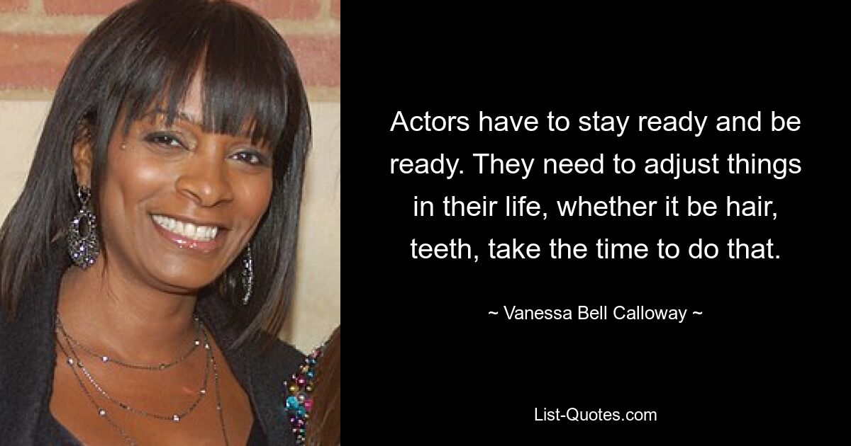 Actors have to stay ready and be ready. They need to adjust things in their life, whether it be hair, teeth, take the time to do that. — © Vanessa Bell Calloway