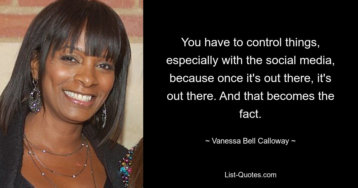 You have to control things, especially with the social media, because once it's out there, it's out there. And that becomes the fact. — © Vanessa Bell Calloway