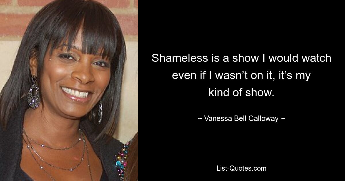 Shameless is a show I would watch even if I wasn’t on it, it’s my kind of show. — © Vanessa Bell Calloway