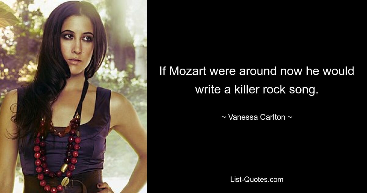 If Mozart were around now he would write a killer rock song. — © Vanessa Carlton