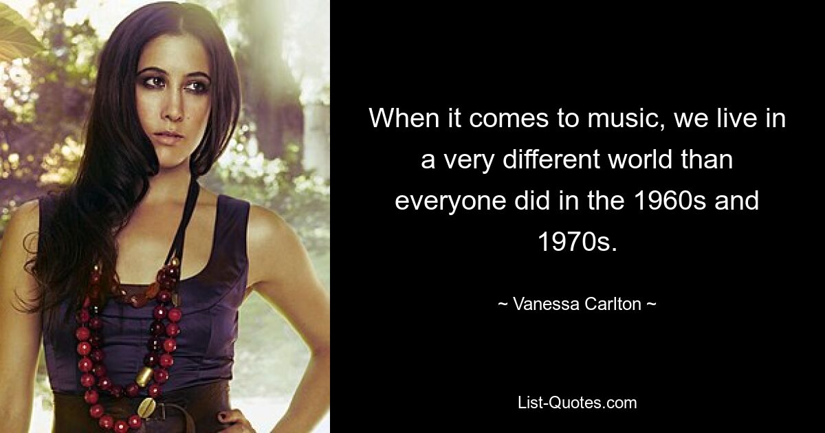 When it comes to music, we live in a very different world than everyone did in the 1960s and 1970s. — © Vanessa Carlton