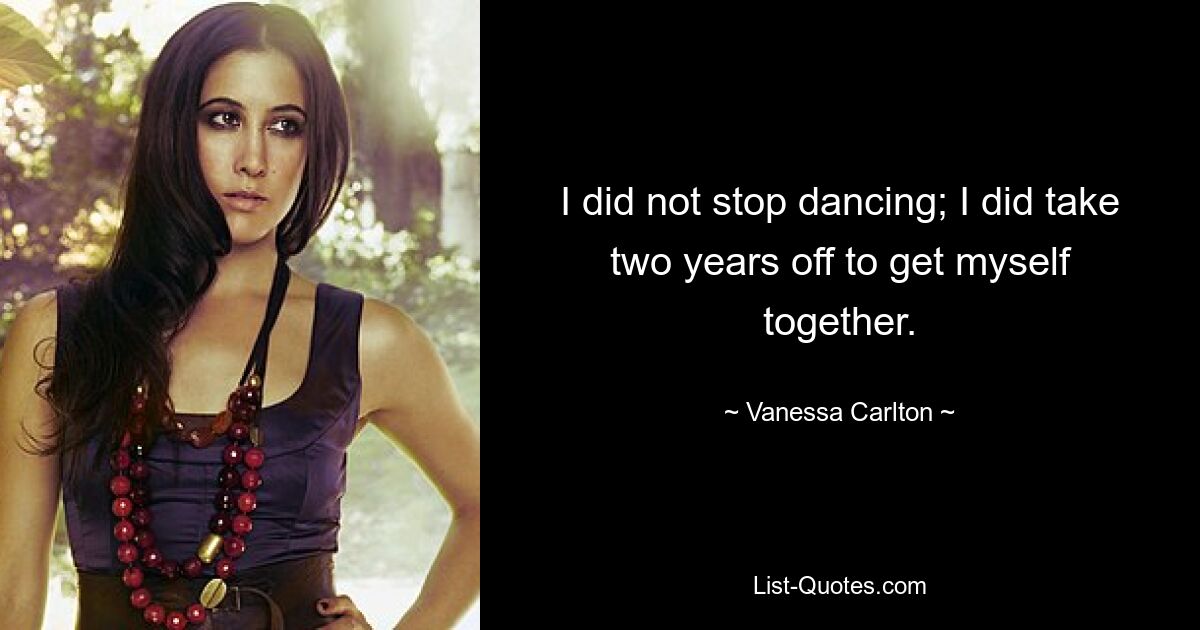 I did not stop dancing; I did take two years off to get myself together. — © Vanessa Carlton