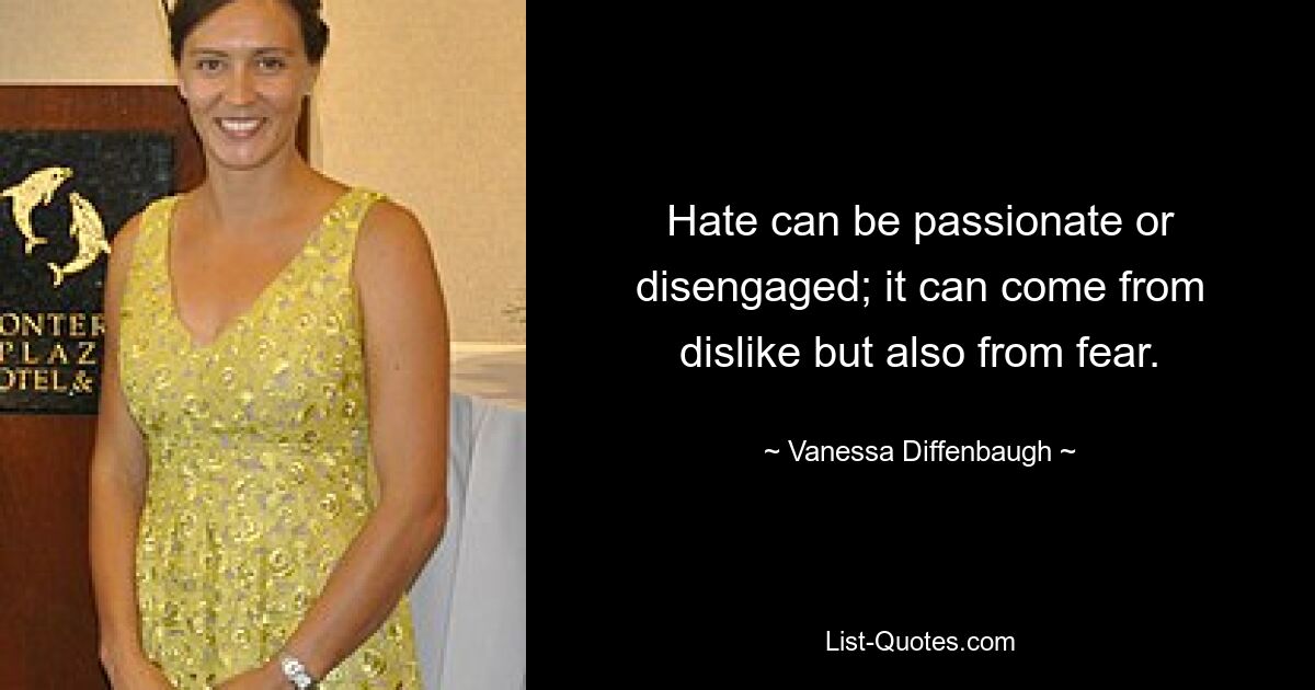 Hate can be passionate or disengaged; it can come from dislike but also from fear. — © Vanessa Diffenbaugh