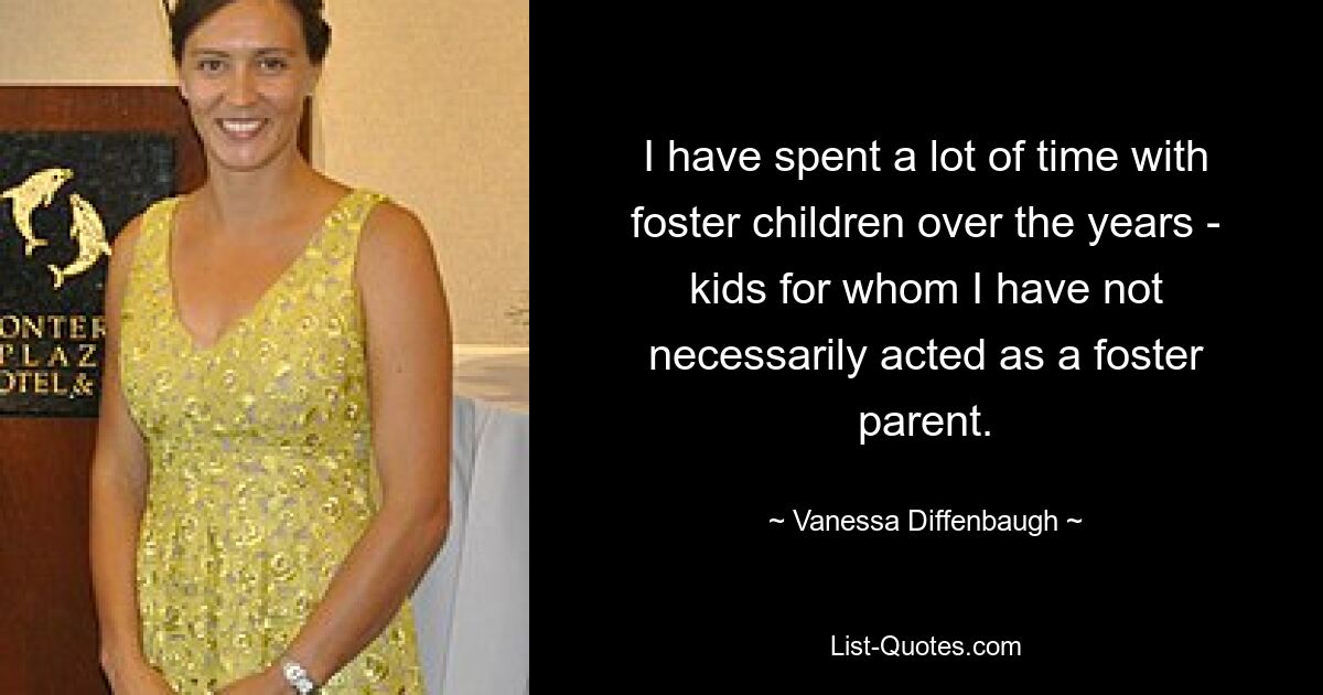 I have spent a lot of time with foster children over the years - kids for whom I have not necessarily acted as a foster parent. — © Vanessa Diffenbaugh