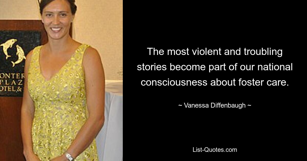 The most violent and troubling stories become part of our national consciousness about foster care. — © Vanessa Diffenbaugh