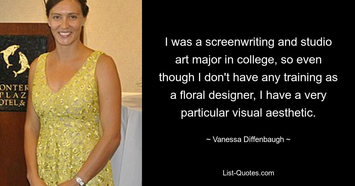 I was a screenwriting and studio art major in college, so even though I don't have any training as a floral designer, I have a very particular visual aesthetic. — © Vanessa Diffenbaugh