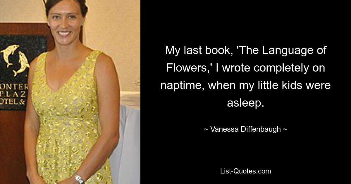 My last book, 'The Language of Flowers,' I wrote completely on naptime, when my little kids were asleep. — © Vanessa Diffenbaugh