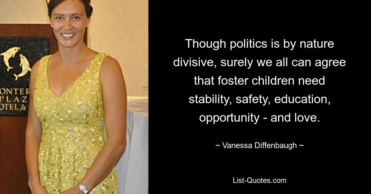 Though politics is by nature divisive, surely we all can agree that foster children need stability, safety, education, opportunity - and love. — © Vanessa Diffenbaugh