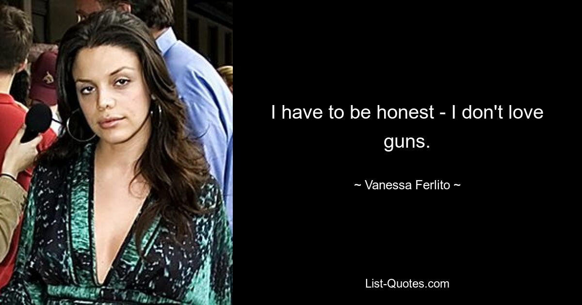 I have to be honest - I don't love guns. — © Vanessa Ferlito