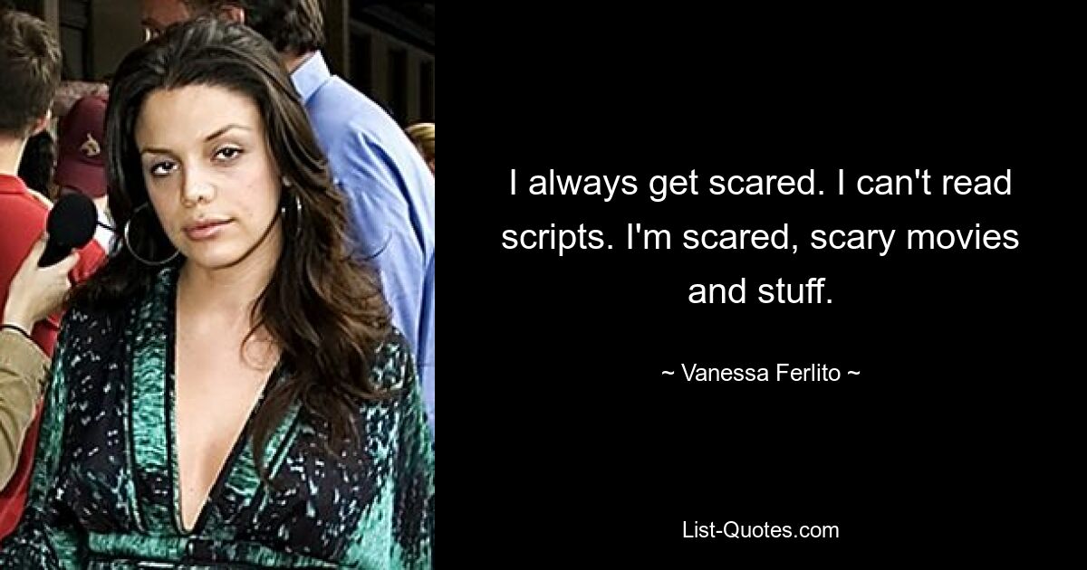 I always get scared. I can't read scripts. I'm scared, scary movies and stuff. — © Vanessa Ferlito