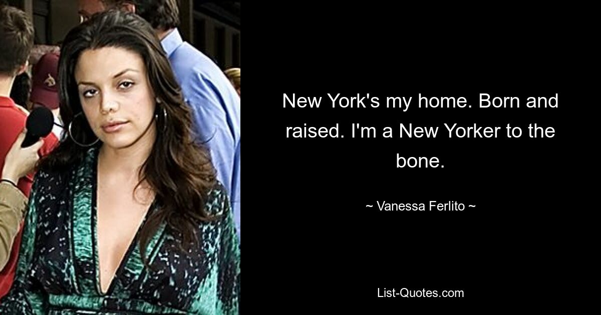 New York's my home. Born and raised. I'm a New Yorker to the bone. — © Vanessa Ferlito