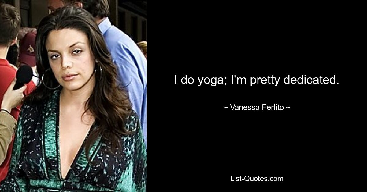 I do yoga; I'm pretty dedicated. — © Vanessa Ferlito