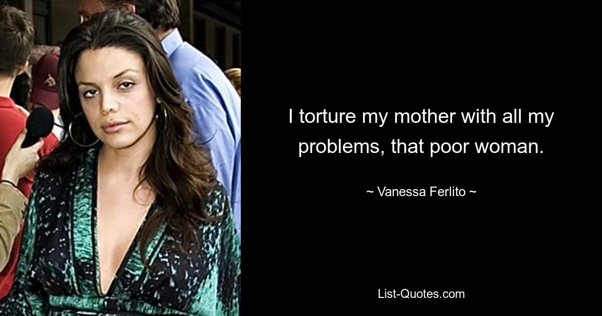 I torture my mother with all my problems, that poor woman. — © Vanessa Ferlito