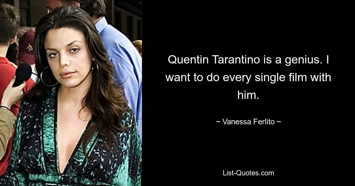 Quentin Tarantino is a genius. I want to do every single film with him. — © Vanessa Ferlito