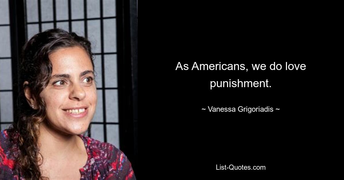 As Americans, we do love punishment. — © Vanessa Grigoriadis