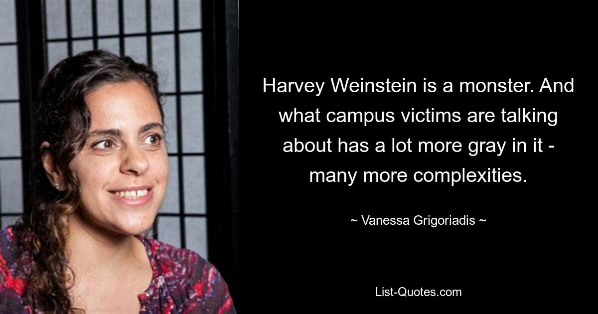 Harvey Weinstein is a monster. And what campus victims are talking about has a lot more gray in it - many more complexities. — © Vanessa Grigoriadis