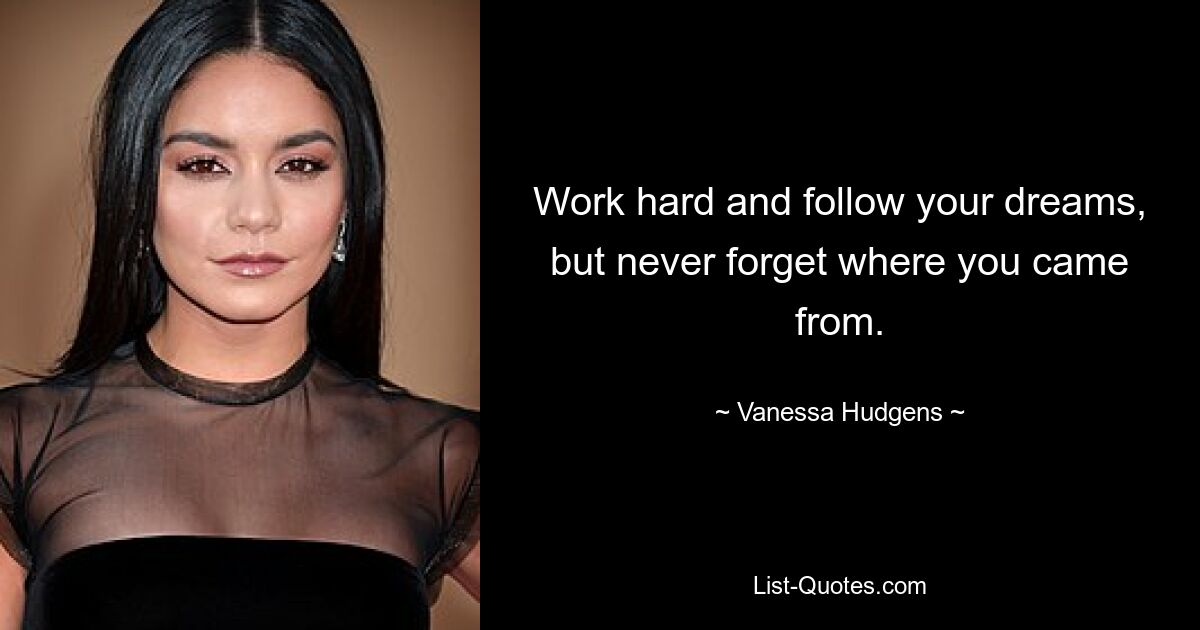 Work hard and follow your dreams, but never forget where you came from. — © Vanessa Hudgens