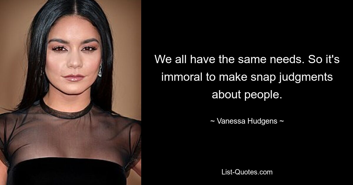 We all have the same needs. So it's immoral to make snap judgments about people. — © Vanessa Hudgens