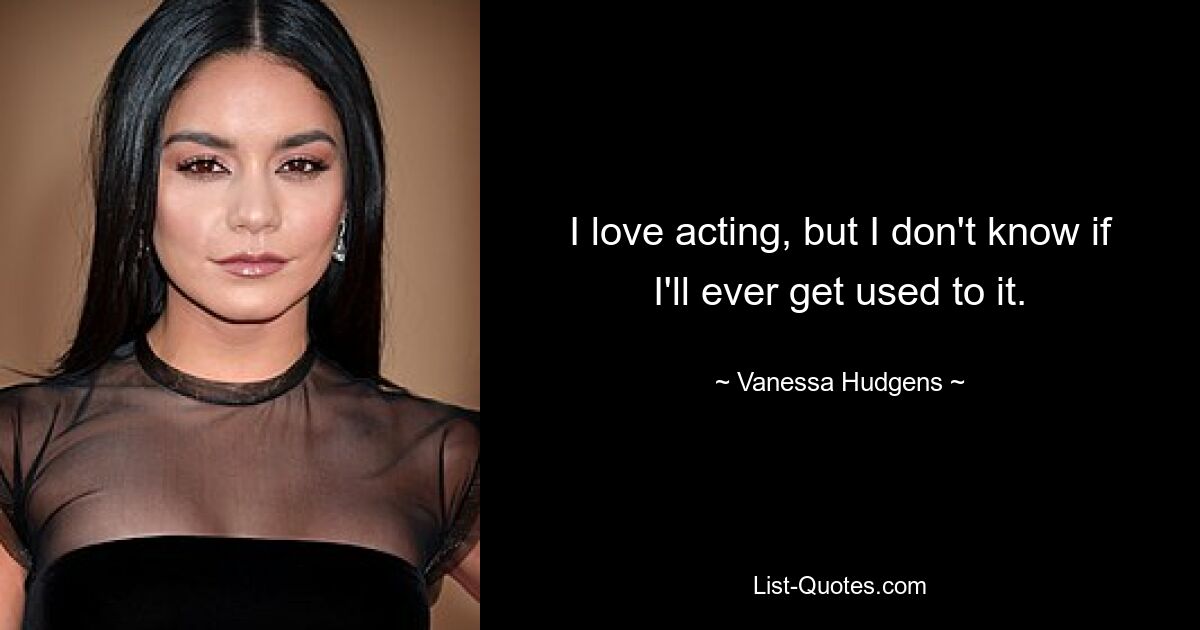 I love acting, but I don't know if I'll ever get used to it. — © Vanessa Hudgens