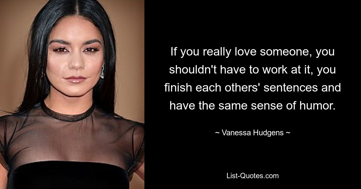 If you really love someone, you shouldn't have to work at it, you finish each others' sentences and have the same sense of humor. — © Vanessa Hudgens