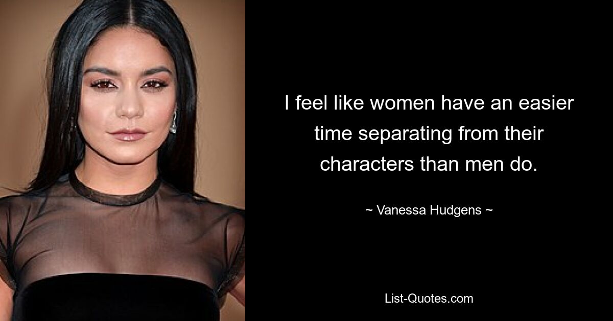 I feel like women have an easier time separating from their characters than men do. — © Vanessa Hudgens