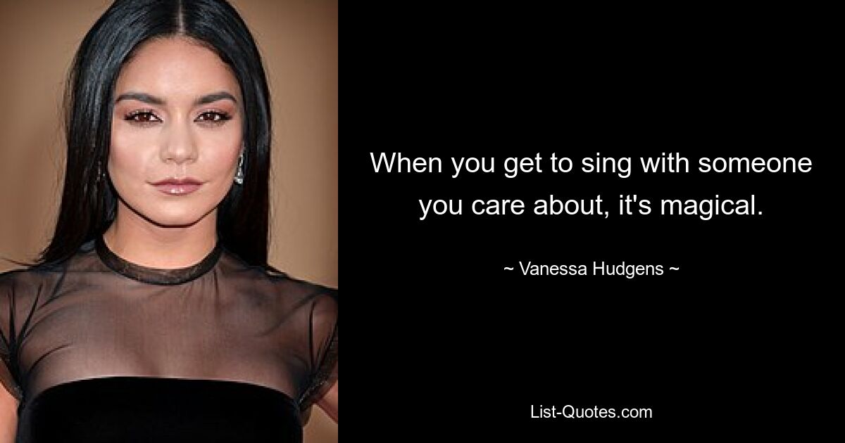 When you get to sing with someone you care about, it's magical. — © Vanessa Hudgens