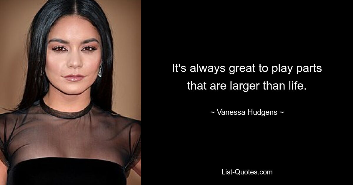 It's always great to play parts that are larger than life. — © Vanessa Hudgens