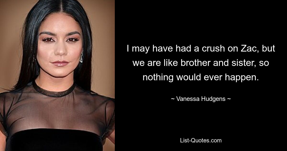 I may have had a crush on Zac, but we are like brother and sister, so nothing would ever happen. — © Vanessa Hudgens