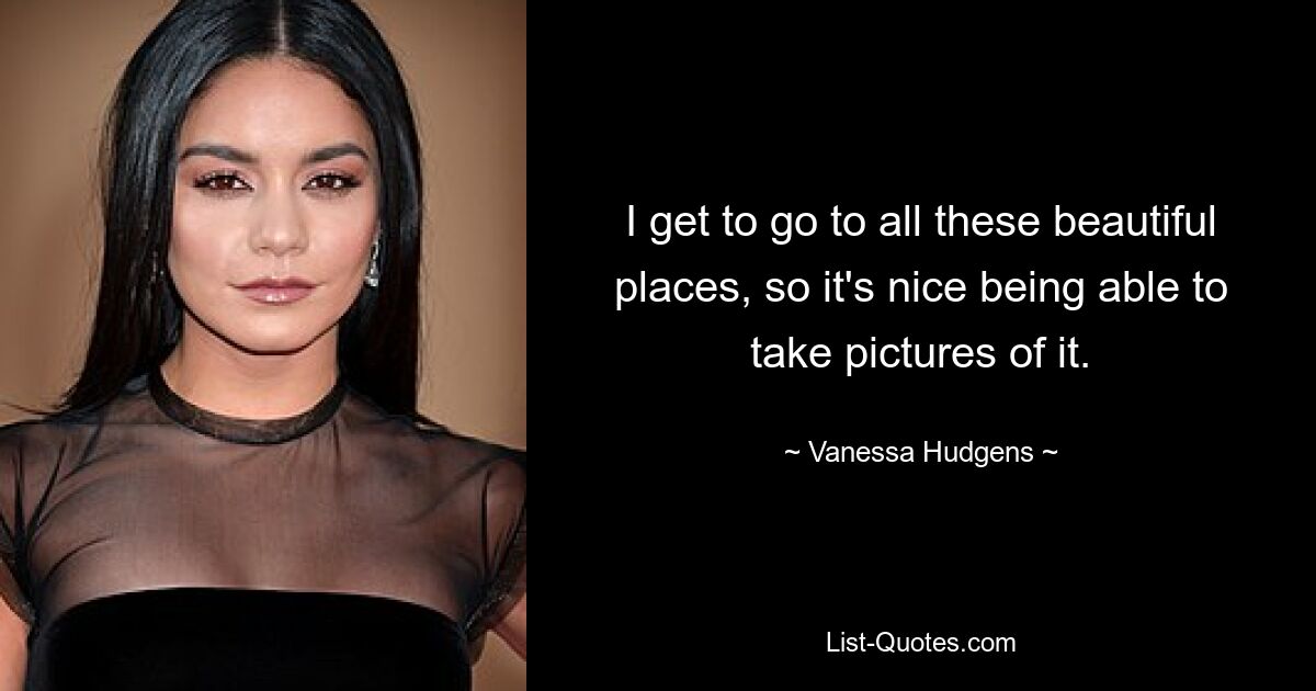 I get to go to all these beautiful places, so it's nice being able to take pictures of it. — © Vanessa Hudgens