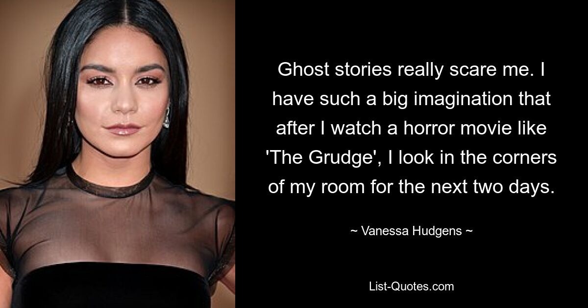 Ghost stories really scare me. I have such a big imagination that after I watch a horror movie like 'The Grudge', I look in the corners of my room for the next two days. — © Vanessa Hudgens