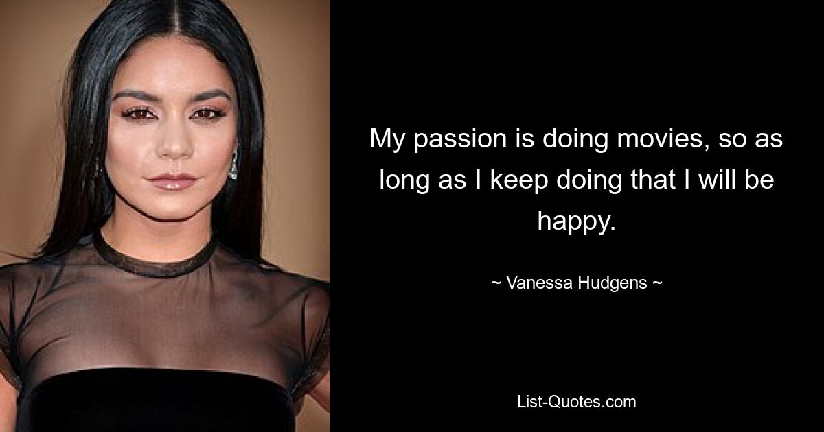 My passion is doing movies, so as long as I keep doing that I will be happy. — © Vanessa Hudgens