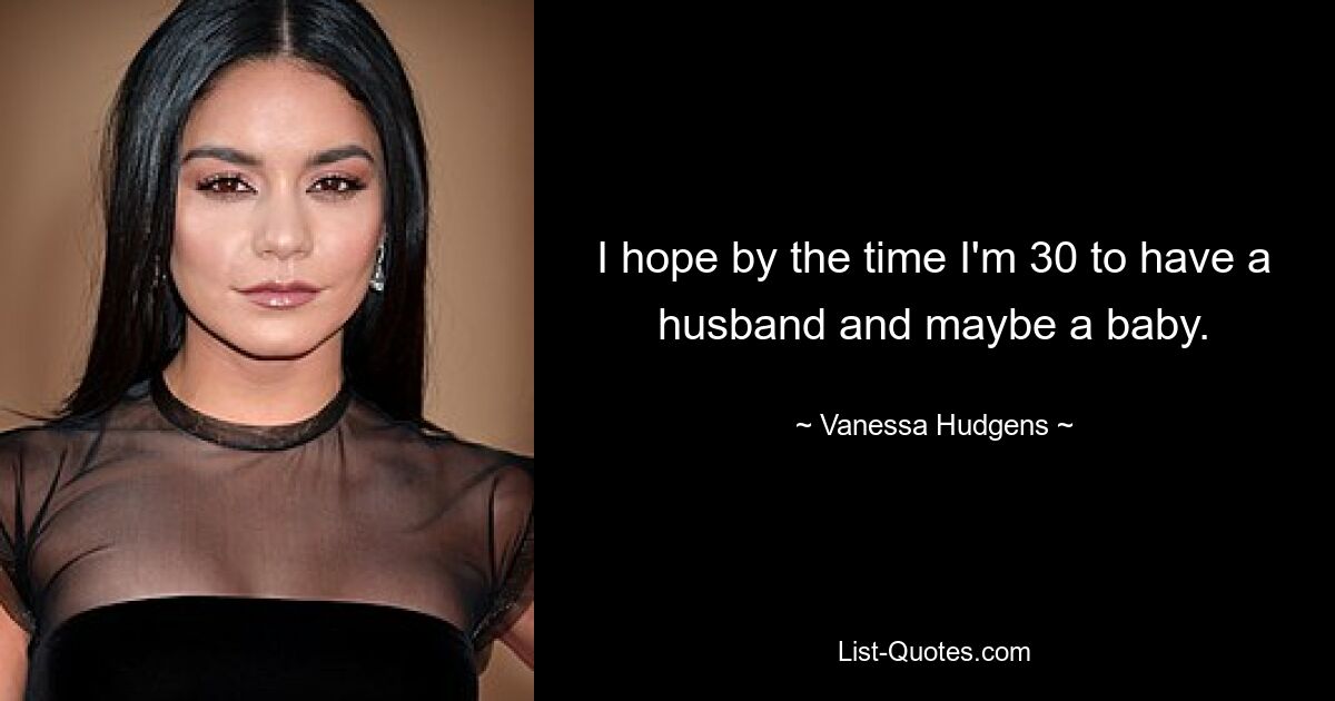 I hope by the time I'm 30 to have a husband and maybe a baby. — © Vanessa Hudgens