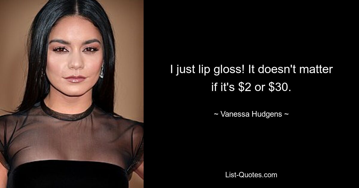 I just lip gloss! It doesn't matter if it's $2 or $30. — © Vanessa Hudgens