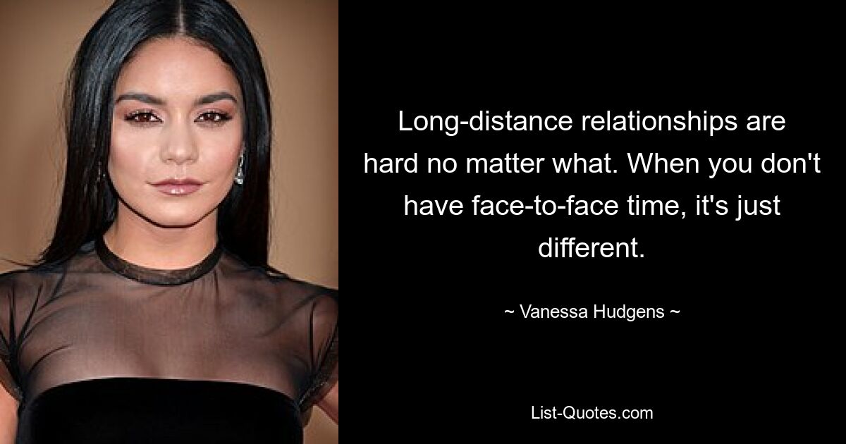 Long-distance relationships are hard no matter what. When you don't have face-to-face time, it's just different. — © Vanessa Hudgens