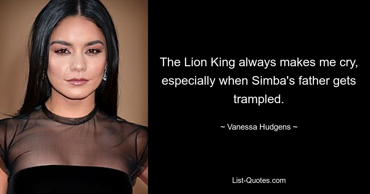 The Lion King always makes me cry, especially when Simba's father gets trampled. — © Vanessa Hudgens