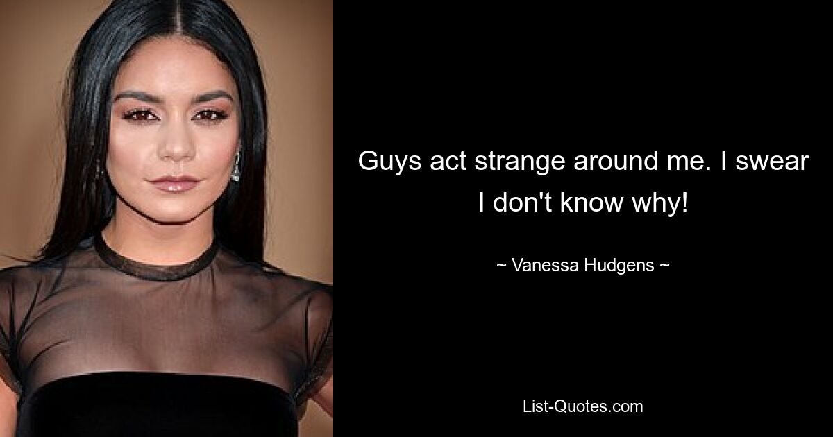 Guys act strange around me. I swear I don't know why! — © Vanessa Hudgens