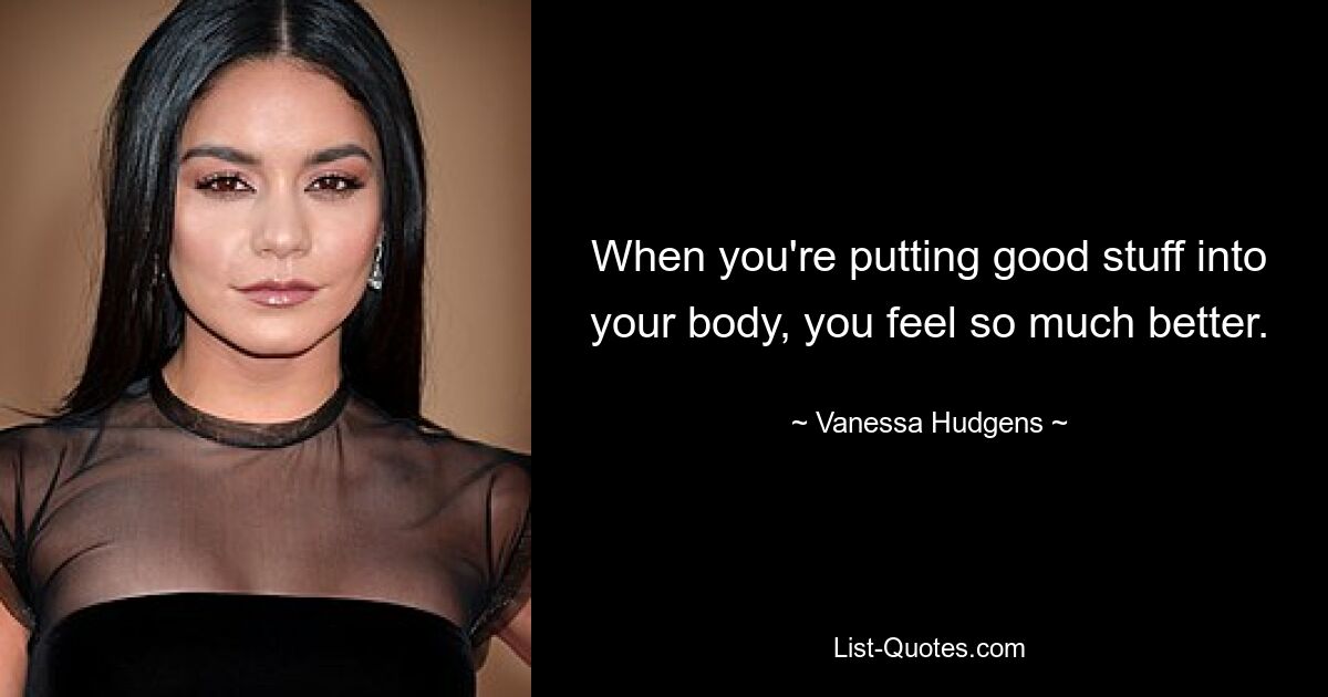 When you're putting good stuff into your body, you feel so much better. — © Vanessa Hudgens