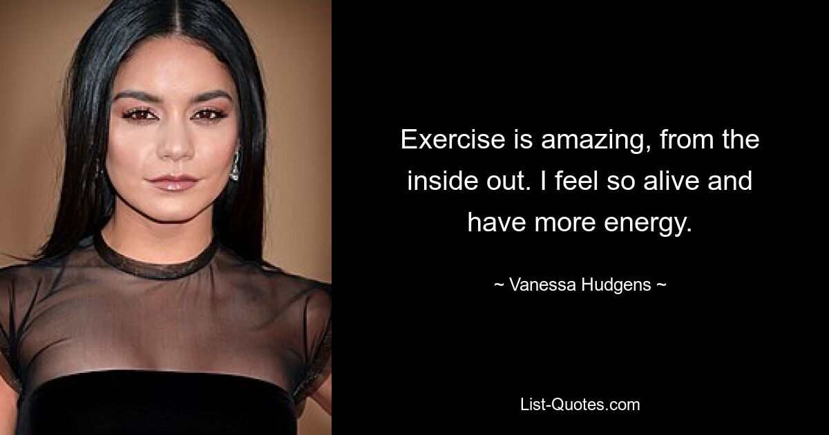 Exercise is amazing, from the inside out. I feel so alive and have more energy. — © Vanessa Hudgens