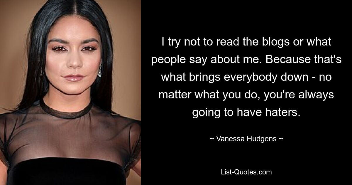 I try not to read the blogs or what people say about me. Because that's what brings everybody down - no matter what you do, you're always going to have haters. — © Vanessa Hudgens