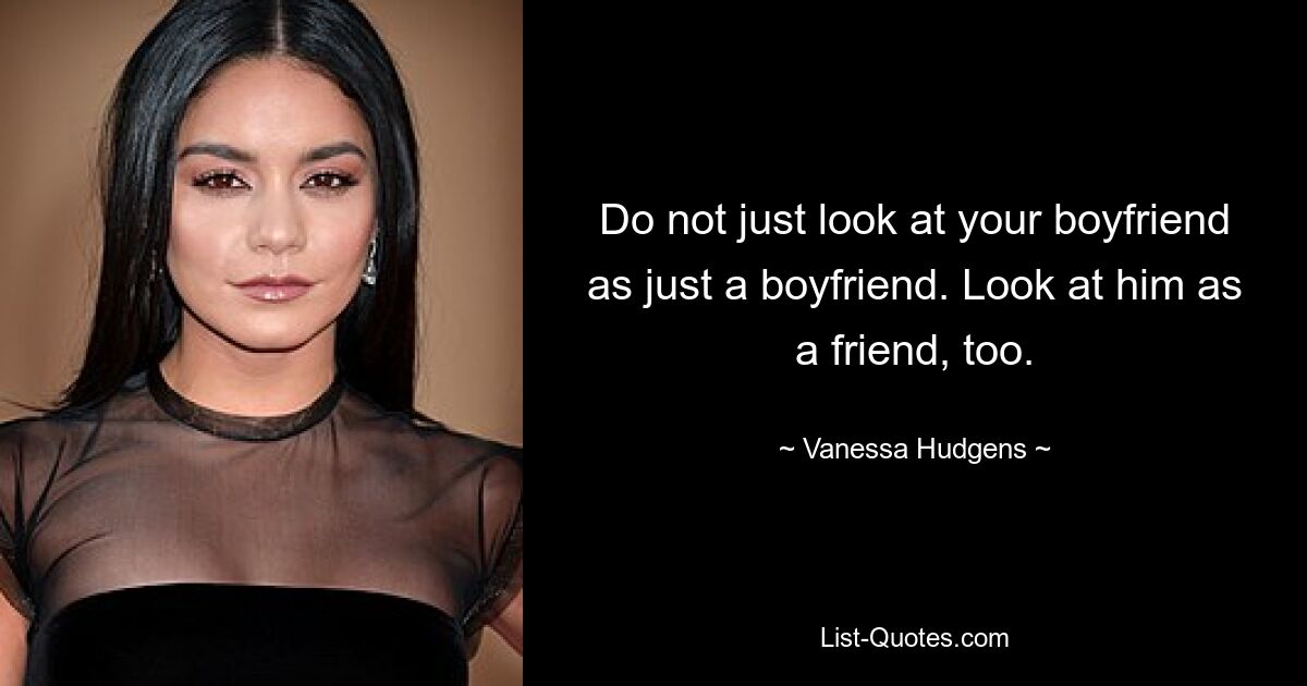 Do not just look at your boyfriend as just a boyfriend. Look at him as a friend, too. — © Vanessa Hudgens