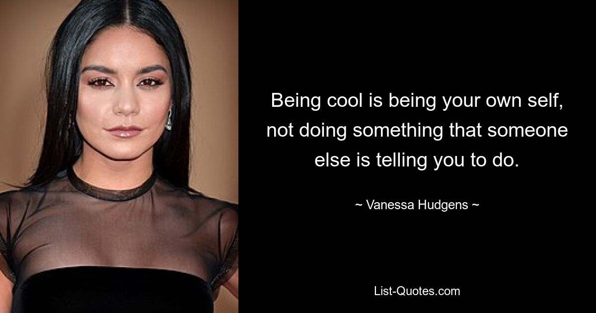 Being cool is being your own self, not doing something that someone else is telling you to do. — © Vanessa Hudgens